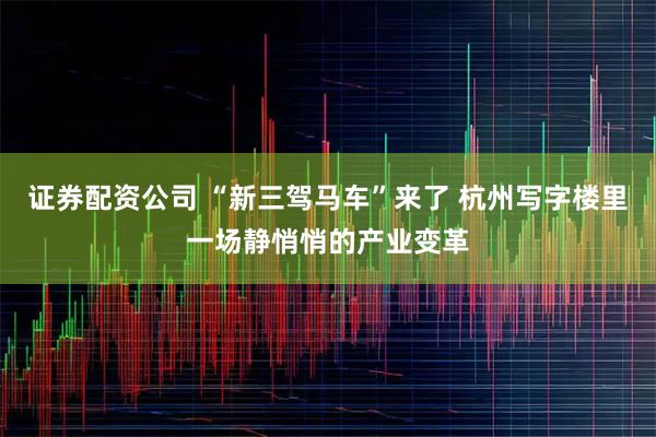 证券配资公司 “新三驾马车”来了 杭州写字楼里一场静悄悄的产业变革