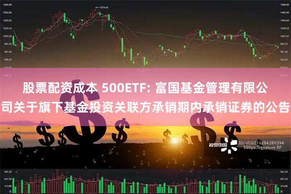 股票配资成本 500ETF: 富国基金管理有限公司关于旗下基金投资关联方承销期内承销证券的公告