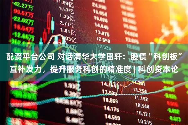 配资平台公司 对话清华大学田轩：股债“科创板”互补发力，提升服务科创的精准度 | 科创资本论