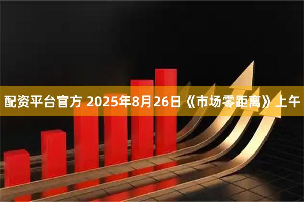 配资平台官方 2025年8月26日《市场零距离》上午