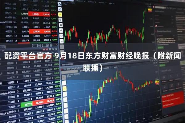 配资平台官方 9月18日东方财富财经晚报（附新闻联播）