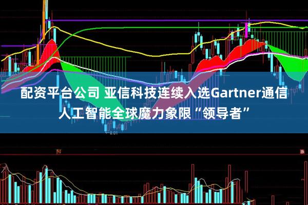 配资平台公司 亚信科技连续入选Gartner通信人工智能全球魔力象限“领导者”