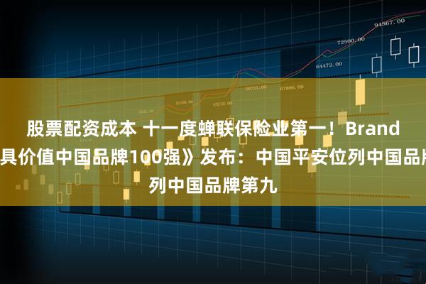 股票配资成本 十一度蝉联保险业第一！BrandZ《最具价值中国品牌100强》发布：中国平安位列中国品牌第九