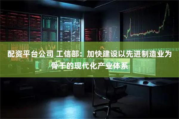 配资平台公司 工信部：加快建设以先进制造业为骨干的现代化产业体系