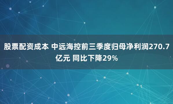 股票配资成本 中远海控前三季度归母净利润270.7亿元 同比下降29%