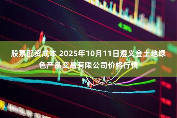 股票配资成本 2025年10月11日遵义金土地绿色产品交易有限公司价格行情