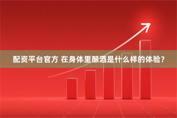 配资平台官方 在身体里酿酒是什么样的体验？