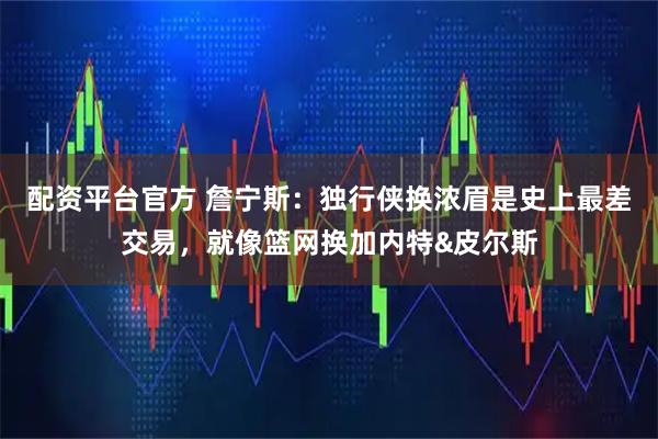 配资平台官方 詹宁斯：独行侠换浓眉是史上最差交易，就像篮网换加内特&皮尔斯