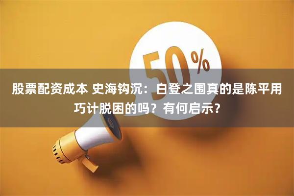 股票配资成本 史海钩沉：白登之围真的是陈平用巧计脱困的吗？有何启示？