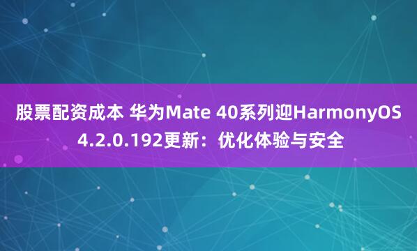股票配资成本 华为Mate 40系列迎HarmonyOS 4.2.0.192更新：优化体验与安全
