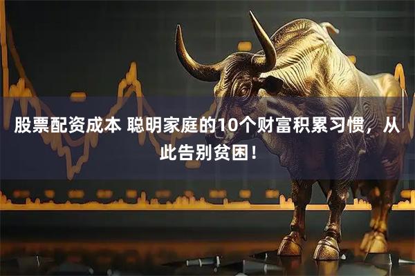 股票配资成本 聪明家庭的10个财富积累习惯，从此告别贫困！