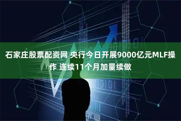 石家庄股票配资网 央行今日开展9000亿元MLF操作 连续11个月加量续做