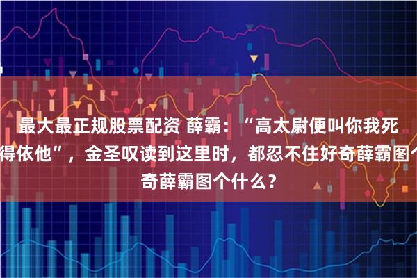 最大最正规股票配资 薛霸：“高太尉便叫你我死，也只得依他”，金圣叹读到这里时，都忍不住好奇薛霸图个什么？