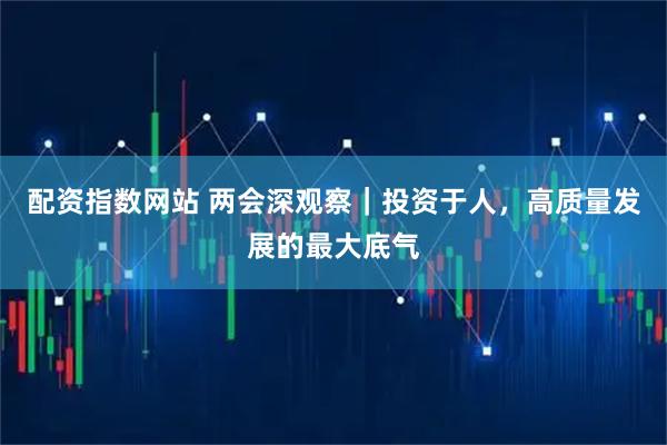 配资指数网站 两会深观察｜投资于人，高质量发展的最大底气