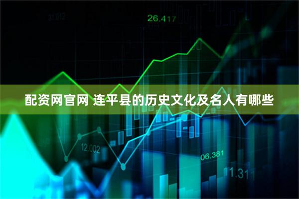 配资网官网 连平县的历史文化及名人有哪些