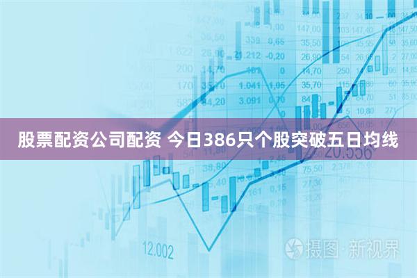 股票配资公司配资 今日386只个股突破五日均线