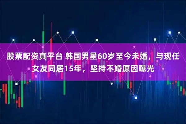 股票配资真平台 韩国男星60岁至今未婚，与现任女友同居15年，坚持不婚原因曝光