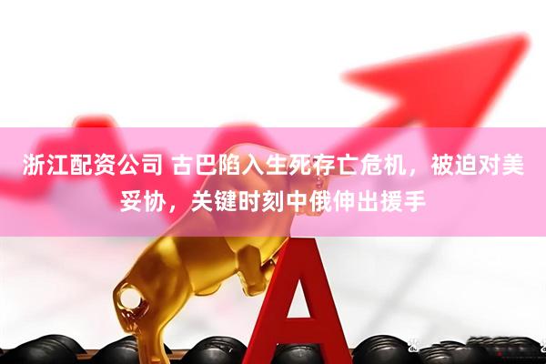 浙江配资公司 古巴陷入生死存亡危机，被迫对美妥协，关键时刻中俄伸出援手