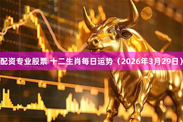 配资专业股票 十二生肖每日运势（2026年3月29日）