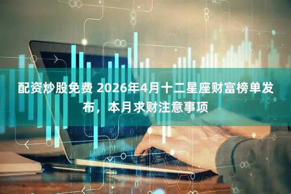 配资炒股免费 2026年4月十二星座财富榜单发布，本月求财注意事项