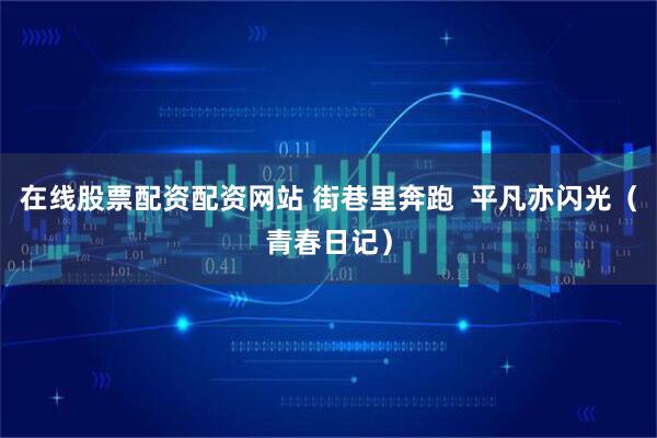 在线股票配资配资网站 街巷里奔跑  平凡亦闪光（青春日记）