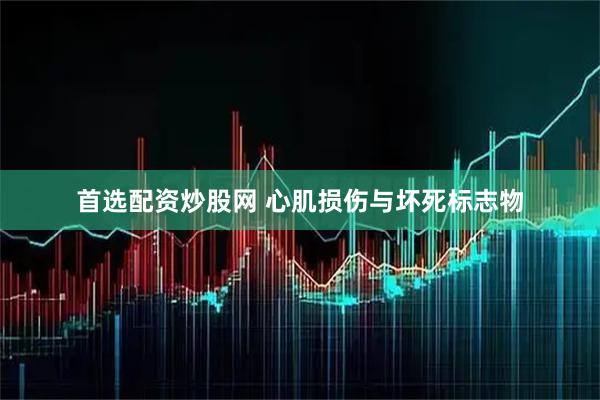 首选配资炒股网 心肌损伤与坏死标志物