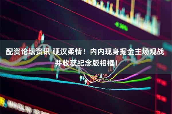 配资论坛资讯 硬汉柔情！内内现身掘金主场观战 并收获纪念版相框！