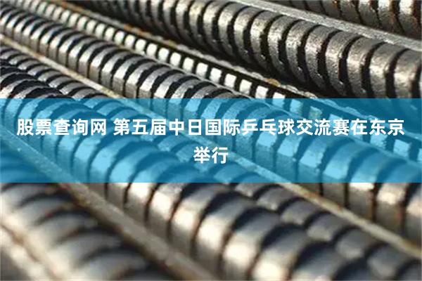 股票查询网 第五届中日国际乒乓球交流赛在东京举行