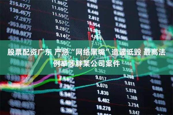股票配资广东 严惩“网络黑嘴”造谣诋毁 最高法例举涉胖某公司案件