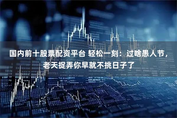 国内前十股票配资平台 轻松一刻：过啥愚人节，老天捉弄你早就不挑日子了