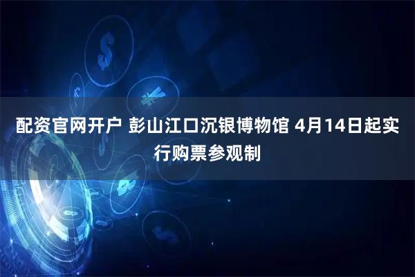 配资官网开户 彭山江口沉银博物馆 4月14日起实行购票参观制