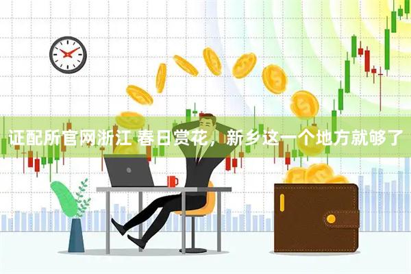 证配所官网浙江 春日赏花，新乡这一个地方就够了