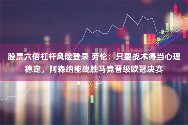 股票六倍杠杆风险登录 劳伦：只要战术得当心理稳定，阿森纳能战胜马竞晋级欧冠决赛