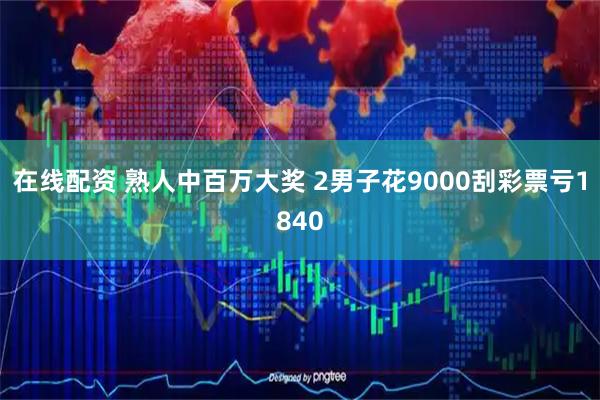 在线配资 熟人中百万大奖 2男子花9000刮彩票亏1840