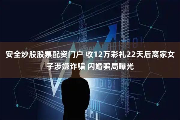 安全炒股股票配资门户 收12万彩礼22天后离家女子涉嫌诈骗 闪婚骗局曝光