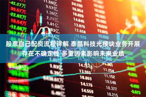 股票自己配资流程详解 泰晶科技光模块业务开展存在不确定性 多重因素影响未来业绩