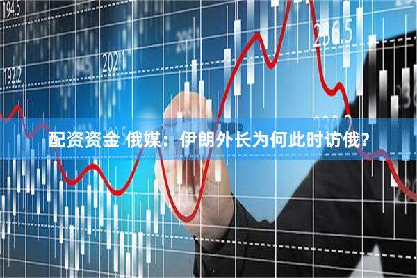 配资资金 俄媒：伊朗外长为何此时访俄？
