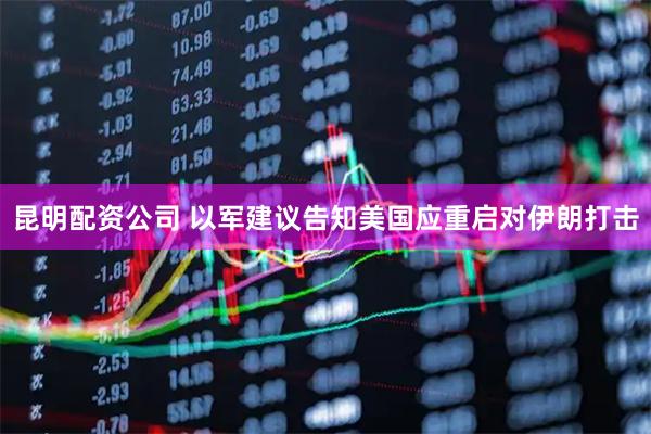 昆明配资公司 以军建议告知美国应重启对伊朗打击