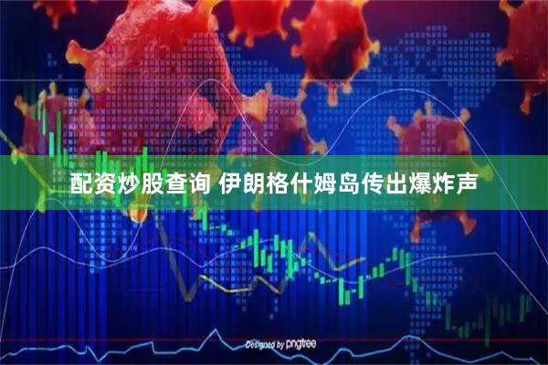 配资炒股查询 伊朗格什姆岛传出爆炸声