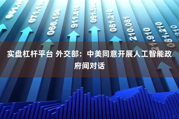 实盘杠杆平台 外交部：中美同意开展人工智能政府间对话