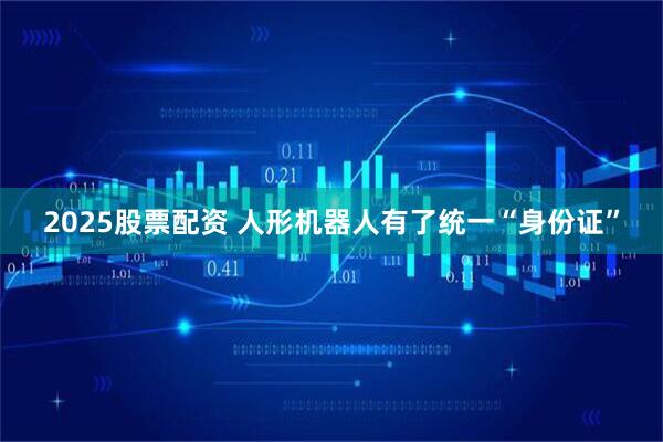 2025股票配资 人形机器人有了统一“身份证”