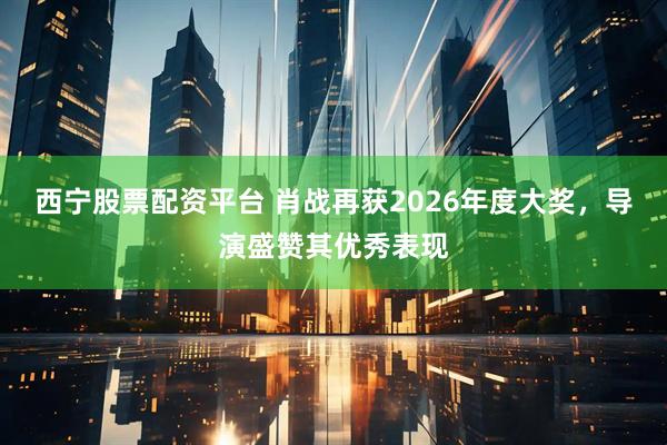 西宁股票配资平台 肖战再获2026年度大奖，导演盛赞其优秀表现