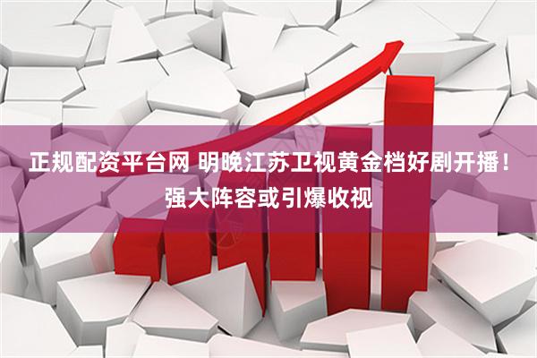 正规配资平台网 明晚江苏卫视黄金档好剧开播！强大阵容或引爆收视
