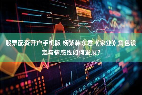 股票配资开户手机版 杨紫韩东君《家业》角色设定与情感线如何发展？