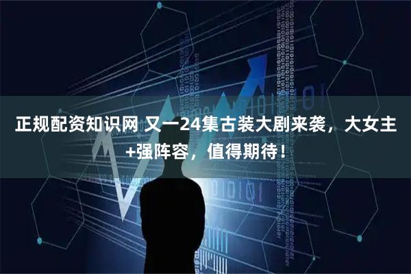 正规配资知识网 又一24集古装大剧来袭，大女主+强阵容，值得期待！