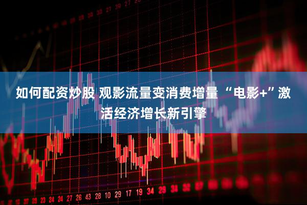 如何配资炒股 观影流量变消费增量 “电影+”激活经济增长新引擎