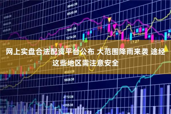 网上实盘合法配资平台公布 大范围降雨来袭 途经这些地区需注意安全