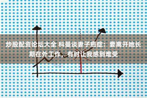 炒股配资论坛大全 科曼谈妻子癌症：要离开她长期在外工作，有时让我感到难受