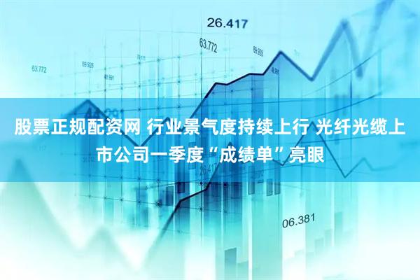 股票正规配资网 行业景气度持续上行 光纤光缆上市公司一季度“成绩单”亮眼