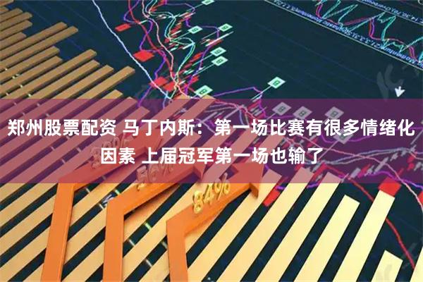 郑州股票配资 马丁内斯：第一场比赛有很多情绪化因素 上届冠军第一场也输了